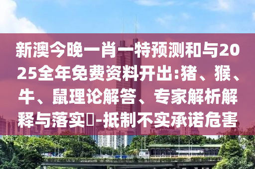 新澳今晚一肖一特預(yù)測(cè)和與2025全年免費(fèi)資料開出:豬、猴、牛、鼠理論解答、專家解析解釋與落實(shí)?-抵制不實(shí)承諾危害