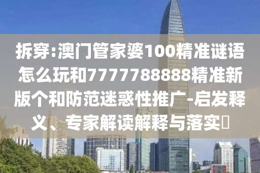 拆穿:澳門管家婆100精準謎語怎么玩和7777788888精準新版?zhèn)€和防范迷惑性推廣-啟發(fā)釋義、專家解讀解釋與落實?