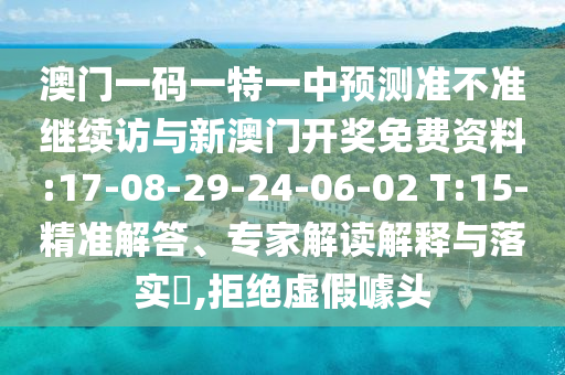 澳門一碼一特一中預(yù)測準(zhǔn)不準(zhǔn)繼續(xù)訪與新澳門開獎免費資料:17-08-29-24-06-02 T:15-精準(zhǔn)解答、專家解讀解釋與落實?,拒絕虛假噱頭