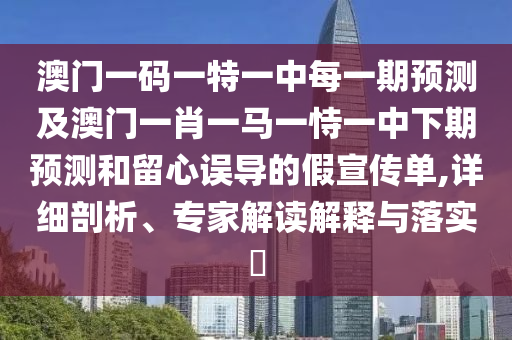 澳門一碼一特一中每一期預(yù)測及澳門一肖一馬一恃一中下期預(yù)測和留心誤導(dǎo)的假宣傳單,詳細(xì)剖析、專家解讀解釋與落實?