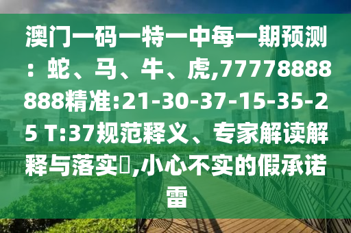 澳門一碼一特一中每一期預(yù)測：蛇、馬、牛、虎,77778888888精準(zhǔn):21-30-37-15-35-25 T:37規(guī)范釋義、專家解讀解釋與落實?,小心不實的假承諾雷