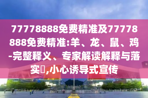 77778888免費精準(zhǔn)及77778888免費精準(zhǔn):羊、龍、鼠、雞-完整釋義、專家解讀解釋與落實?,小心誘導(dǎo)式宣傳