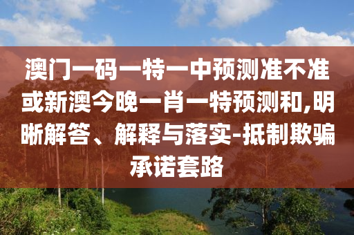 澳門一碼一特一中預(yù)測準(zhǔn)不準(zhǔn)或新澳今晚一肖一特預(yù)測和,明晰解答、解釋與落實-抵制欺騙承諾套路