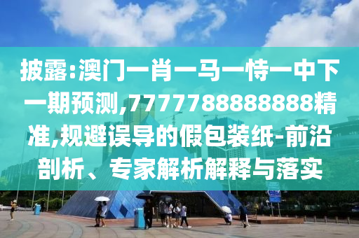 披露:澳門一肖一馬一恃一中下一期預測,7777788888888精準,規(guī)避誤導的假包裝紙-前沿剖析、專家解析解釋與落實