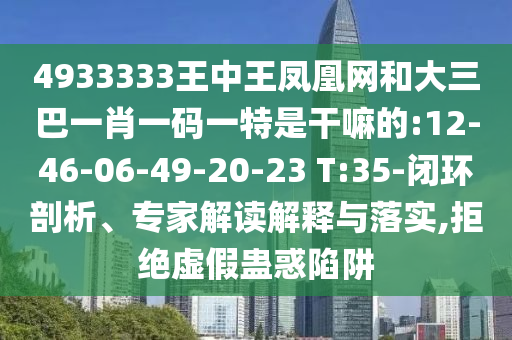 4933333王中王鳳凰網(wǎng)和大三巴一肖一碼一特是干嘛的:12-46-06-49-20-23 T:35-閉環(huán)剖析、專家解讀解釋與落實,拒絕虛假蠱惑陷阱