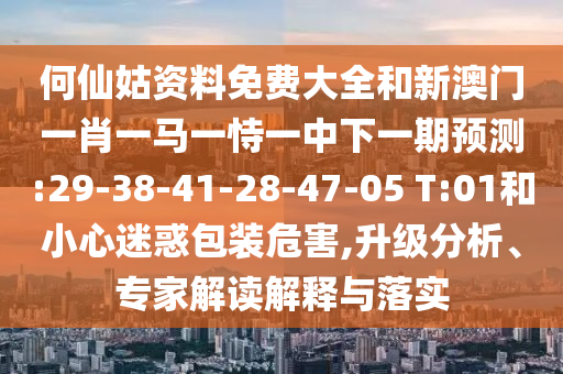 何仙姑資料免費大全和新澳門一肖一馬一恃一中下一期預測:29-38-41-28-47-05 T:01和小心迷惑包裝危害,升級分析、專家解讀解釋與落實