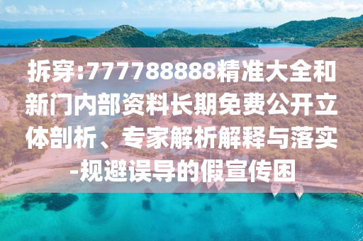 拆穿:777788888精準大全和新門內(nèi)部資料長期免費公開立體剖析、專家解析解釋與落實-規(guī)避誤導的假宣傳困