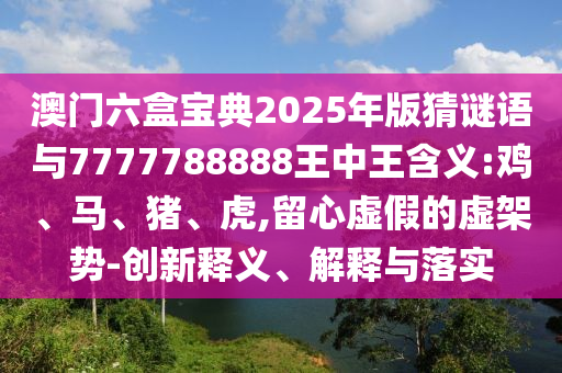 澳門六盒寶典2025年版猜謎語與7777788888王中王含義:雞、馬、豬、虎,留心虛假的虛架勢-創(chuàng)新釋義、解釋與落實(shí)