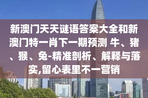 新澳門天天謎語答案大全和新澳門特一肖下一期預(yù)測	 						牛、豬、猴、兔-精準剖析、解釋與落實,留心表里不一營銷