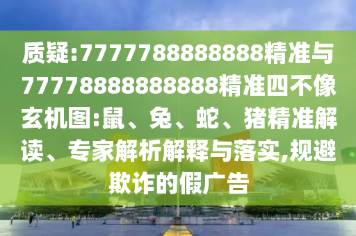 質(zhì)疑:7777788888888精準與77778888888888精準四不像玄機圖:鼠、兔、蛇、豬精準解讀、專家解析解釋與落實,規(guī)避欺詐的假廣告