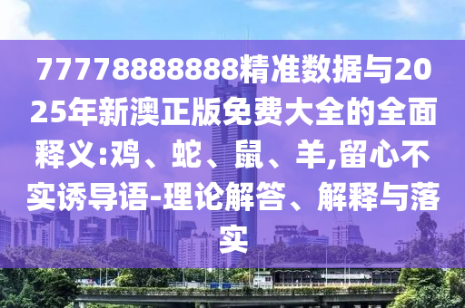 77778888888精準(zhǔn)數(shù)據(jù)與2025年新澳正版免費(fèi)大全的全面釋義:雞、蛇、鼠、羊,留心不實(shí)誘導(dǎo)語(yǔ)-理論解答、解釋與落實(shí)