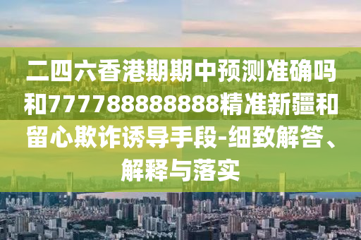 二四六香港期期中預(yù)測準確嗎和777788888888精準新疆和留心欺詐誘導(dǎo)手段-細致解答、解釋與落實