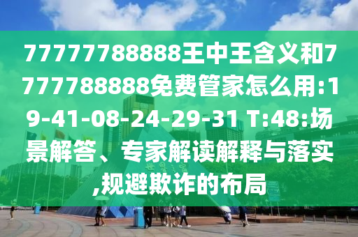 77777788888王中王含義和7777788888免費(fèi)管家怎么用:19-41-08-24-29-31 T:48:場(chǎng)景解答、專家解讀解釋與落實(shí),規(guī)避欺詐的布局