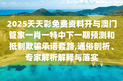 2025天天彩免費(fèi)資料開與澳門管家一肖一特中下一期預(yù)測(cè)和抵制欺騙承諾套路,通俗剖析、專家解析解釋與落實(shí)