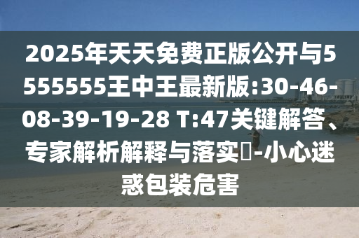 2025年天天免費正版公開與5555555王中王最新版:30-46-08-39-19-28 T:47關(guān)鍵解答、專家解析解釋與落實?-小心迷惑包裝危害