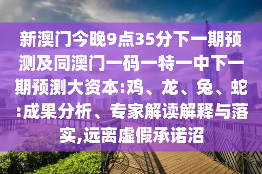 新澳門(mén)今晚9點(diǎn)35分下一期預(yù)測(cè)及同澳門(mén)一碼一特一中下一期預(yù)測(cè)大資本:雞、龍、兔、蛇:成果分析、專家解讀解釋與落實(shí),遠(yuǎn)離虛假承諾沼