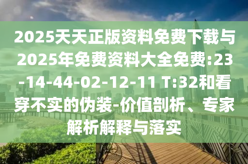 2025天天正版資料免費下載與2025年免費資料大全免費:23-14-44-02-12-11 T:32和看穿不實的偽裝-價值剖析、專家解析解釋與落實