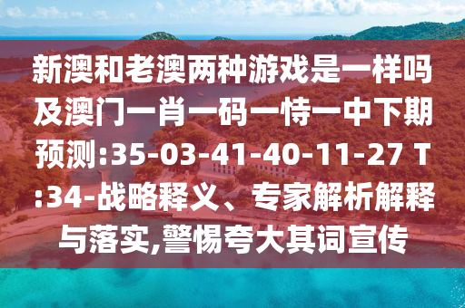 新澳和老澳兩種游戲是一樣嗎及澳門一肖一碼一恃一中下期預(yù)測:35-03-41-40-11-27 T:34-戰(zhàn)略釋義、專家解析解釋與落實(shí),警惕夸大其詞宣傳