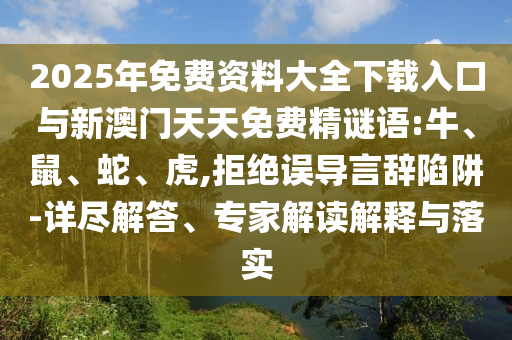 2025年免費資料大全下載入口與新澳門天天免費精謎語:牛、鼠、蛇、虎,拒絕誤導(dǎo)言辭陷阱-詳盡解答、專家解讀解釋與落實