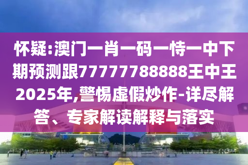 懷疑:澳門一肖一碼一恃一中下期預(yù)測(cè)跟77777788888王中王2025年,警惕虛假炒作-詳盡解答、專家解讀解釋與落實(shí)