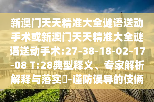 新澳門天天精準(zhǔn)大全謎語(yǔ)送動(dòng)手術(shù)或新澳門天天精準(zhǔn)大全謎語(yǔ)送動(dòng)手術(shù):27-38-18-02-17-08 T:28典型釋義、專家解析解釋與落實(shí)?-謹(jǐn)防誤導(dǎo)的伎倆