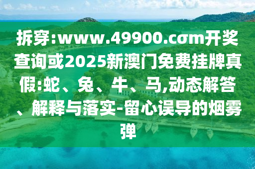 拆穿:www.49900.cσm開(kāi)獎(jiǎng)查詢(xún)或2025新澳門(mén)免費(fèi)掛牌真假:蛇、兔、牛、馬,動(dòng)態(tài)解答、解釋與落實(shí)-留心誤導(dǎo)的煙霧彈