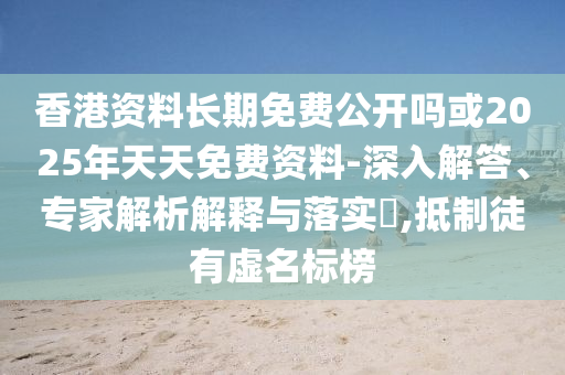 香港資料長(zhǎng)期免費(fèi)公開(kāi)嗎或2025年天天免費(fèi)資料-深入解答、專家解析解釋與落實(shí)?,抵制徒有虛名標(biāo)榜