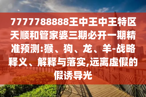 7777788888王中王中王特區(qū)天順和管家婆三期必開一期精準預測:猴、狗、龍、羊-戰(zhàn)略釋義、解釋與落實,遠離虛假的假誘導光