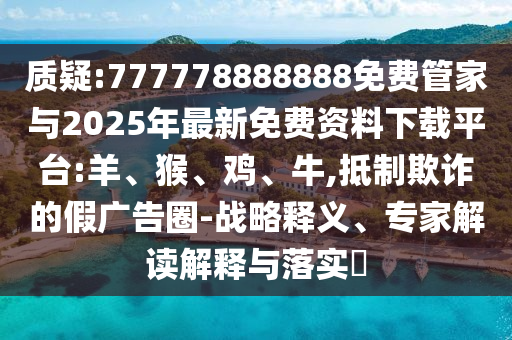 質(zhì)疑:777778888888免費(fèi)管家與2025年最新免費(fèi)資料下載平臺(tái):羊、猴、雞、牛,抵制欺詐的假?gòu)V告圈-戰(zhàn)略釋義、專(zhuān)家解讀解釋與落實(shí)?