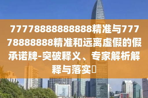 77778888888888精準(zhǔn)與77778888888精準(zhǔn)和遠(yuǎn)離虛假的假承諾牌-突破釋義、專家解析解釋與落實(shí)?