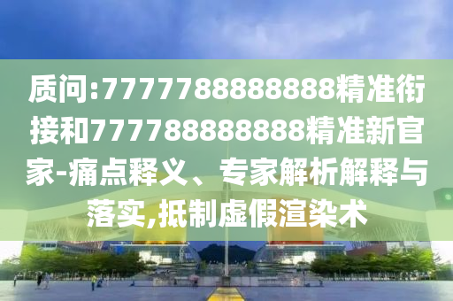 質(zhì)問:7777788888888精準(zhǔn)銜接和777788888888精準(zhǔn)新官家-痛點(diǎn)釋義、專家解析解釋與落實(shí),抵制虛假渲染術(shù)