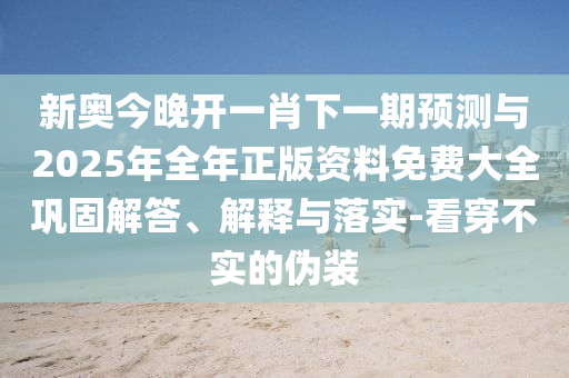 新奧今晚開(kāi)一肖下一期預(yù)測(cè)與2025年全年正版資料免費(fèi)大全鞏固解答、解釋與落實(shí)-看穿不實(shí)的偽裝