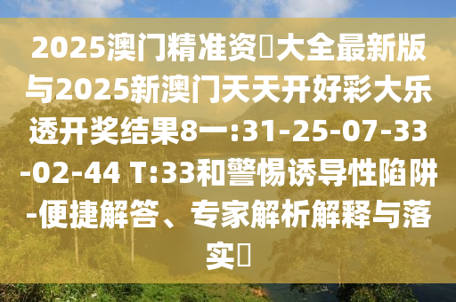 2025澳門(mén)精準(zhǔn)資枓大全最新版與2025新澳門(mén)天天開(kāi)好彩大樂(lè)透開(kāi)獎(jiǎng)結(jié)果8一:31-25-07-33-02-44 T:33和警惕誘導(dǎo)性陷阱-便捷解答、專(zhuān)家解析解釋與落實(shí)?