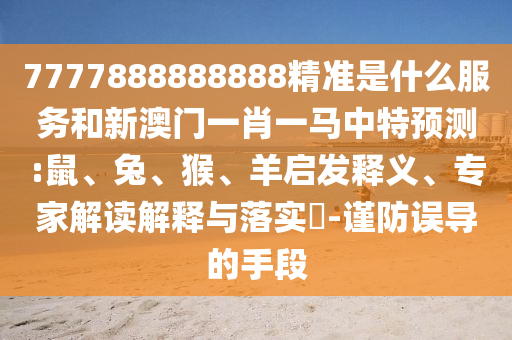 7777888888888精準(zhǔn)是什么服務(wù)和新澳門(mén)一肖一馬中特預(yù)測(cè):鼠、兔、猴、羊啟發(fā)釋義、專(zhuān)家解讀解釋與落實(shí)?-謹(jǐn)防誤導(dǎo)的手段