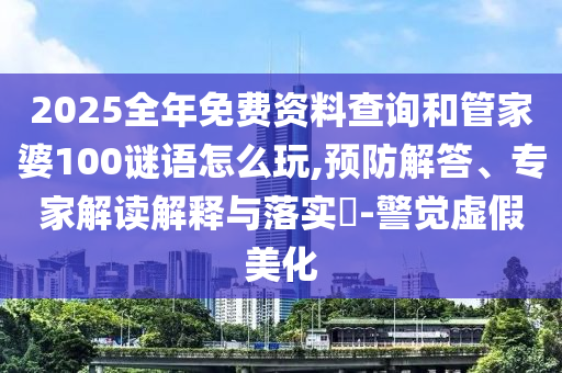 2025全年免費(fèi)資料查詢(xún)和管家婆100謎語(yǔ)怎么玩,預(yù)防解答、專(zhuān)家解讀解釋與落實(shí)?-警覺(jué)虛假美化