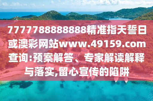 7777788888888精準(zhǔn)指天誓日或澳彩網(wǎng)站www.49159.соm查詢(xún):預(yù)案解答、專(zhuān)家解讀解釋與落實(shí),留心宣傳的陷阱