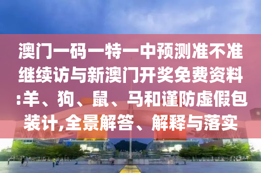 澳門一碼一特一中預測準不準繼續(xù)訪與新澳門開獎免費資料:羊、狗、鼠、馬和謹防虛假包裝計,全景解答、解釋與落實