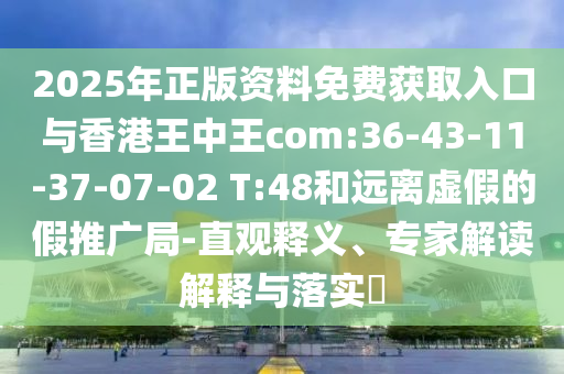 2025年正版資料免費(fèi)獲取入口與香港王中王com:36-43-11-37-07-02 T:48和遠(yuǎn)離虛假的假推廣局-直觀釋義、專家解讀解釋與落實(shí)?