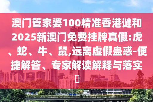澳門管家婆100精準(zhǔn)香港謎和2025新澳門免費(fèi)掛牌真假:虎、蛇、牛、鼠,遠(yuǎn)離虛假蠱惑-便捷解答、專家解讀解釋與落實(shí)?