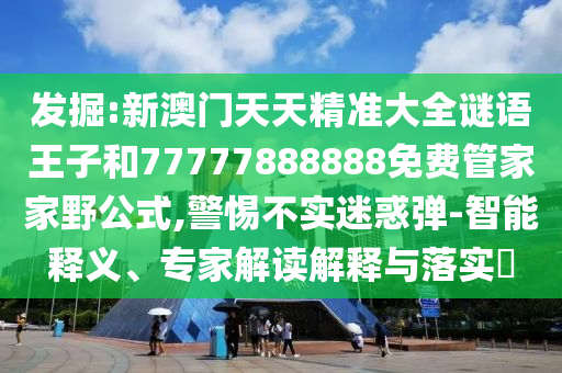 發(fā)掘:新澳門天天精準(zhǔn)大全謎語(yǔ)王子和77777888888免費(fèi)管家家野公式,警惕不實(shí)迷惑彈-智能釋義、專家解讀解釋與落實(shí)?