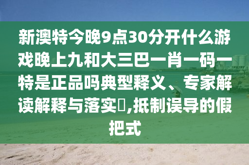 新澳特今晚9點(diǎn)30分開(kāi)什么游戲晚上九和大三巴一肖一碼一特是正品嗎典型釋義、專(zhuān)家解讀解釋與落實(shí)?,抵制誤導(dǎo)的假把式