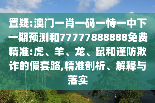 置疑:澳門(mén)一肖一碼一恃一中下一期預(yù)測(cè)和77777888888免費(fèi)精準(zhǔn):虎、羊、龍、鼠和謹(jǐn)防欺詐的假套路,精準(zhǔn)剖析、解釋與落實(shí)