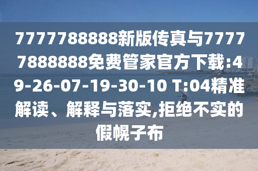7777788888新版?zhèn)髡媾c77777888888免費管家官方下載:49-26-07-19-30-10 T:04精準解讀、解釋與落實,拒絕不實的假幌子布