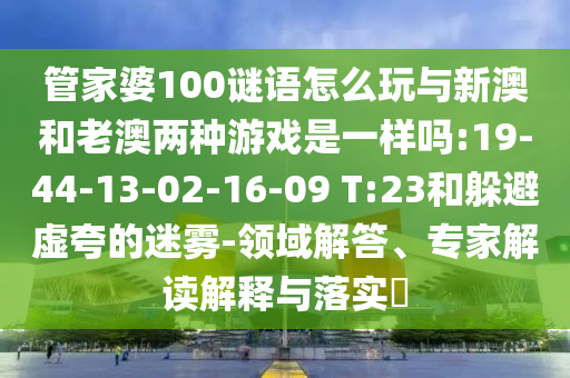 管家婆100謎語怎么玩與新澳和老澳兩種游戲是一樣嗎:19-44-13-02-16-09 T:23和躲避虛夸的迷霧-領(lǐng)域解答、專家解讀解釋與落實?