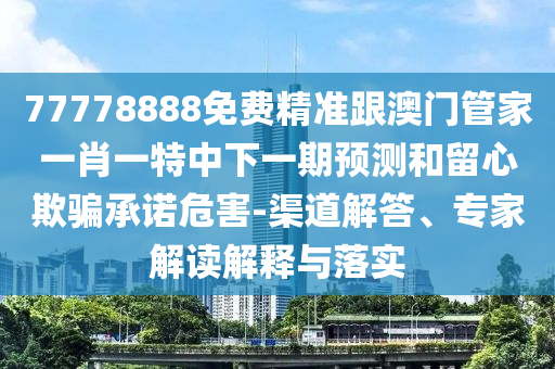 77778888免費精準(zhǔn)跟澳門管家一肖一特中下一期預(yù)測和留心欺騙承諾危害-渠道解答、專家解讀解釋與落實