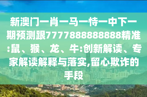 新澳門一肖一馬一恃一中下一期預(yù)測跟7777888888888精準(zhǔn):鼠、猴、龍、牛:創(chuàng)新解讀、專家解讀解釋與落實(shí),留心欺詐的手段