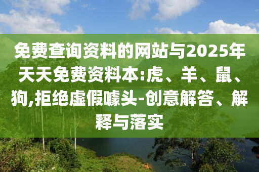免費(fèi)查詢資料的網(wǎng)站與2025年天天免費(fèi)資料本:虎、羊、鼠、狗,拒絕虛假噱頭-創(chuàng)意解答、解釋與落實(shí)
