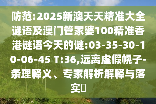 防范:2025新澳天天精準大全謎語及澳門管家婆100精準香港謎語今天的謎:03-35-30-10-06-45 T:36,遠離虛假幌子-條理釋義、專家解析解釋與落實?