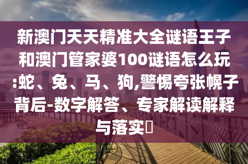 新澳門天天精準(zhǔn)大全謎語王子和澳門管家婆100謎語怎么玩:蛇、兔、馬、狗,警惕夸張幌子背后-數(shù)字解答、專家解讀解釋與落實(shí)?