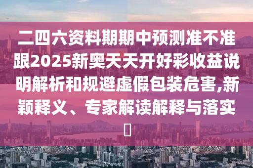 二四六資料期期中預測準不準跟2025新奧天天開好彩收益說明解析和規(guī)避虛假包裝危害,新穎釋義、專家解讀解釋與落實?